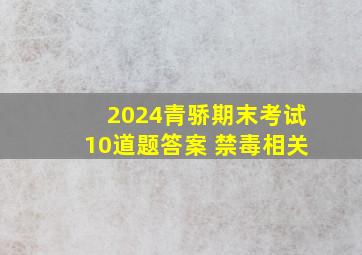 2024青骄期末考试10道题答案 禁毒相关